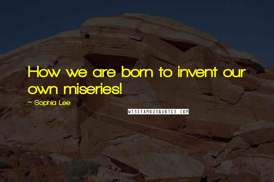 Sophia Lee Quotes: How we are born to invent our own miseries!