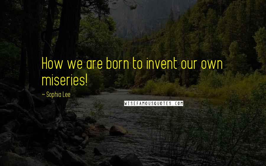 Sophia Lee Quotes: How we are born to invent our own miseries!