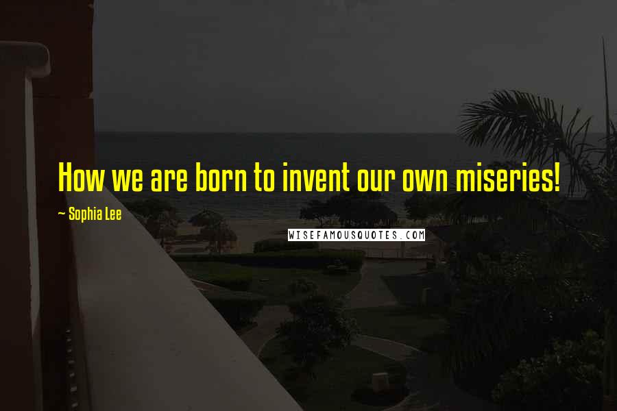 Sophia Lee Quotes: How we are born to invent our own miseries!