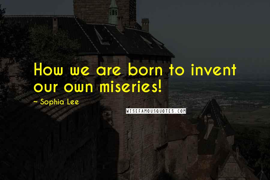 Sophia Lee Quotes: How we are born to invent our own miseries!