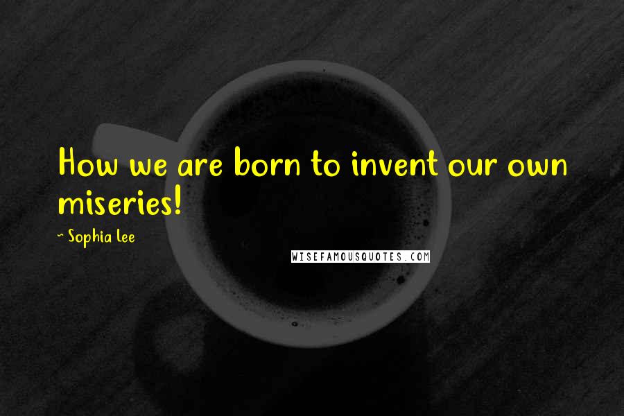 Sophia Lee Quotes: How we are born to invent our own miseries!