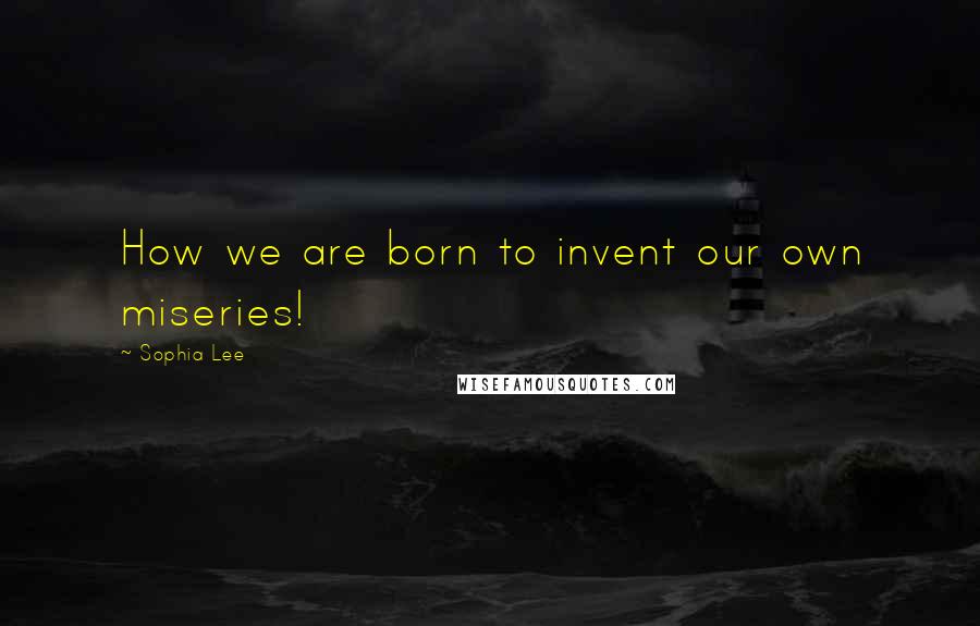 Sophia Lee Quotes: How we are born to invent our own miseries!
