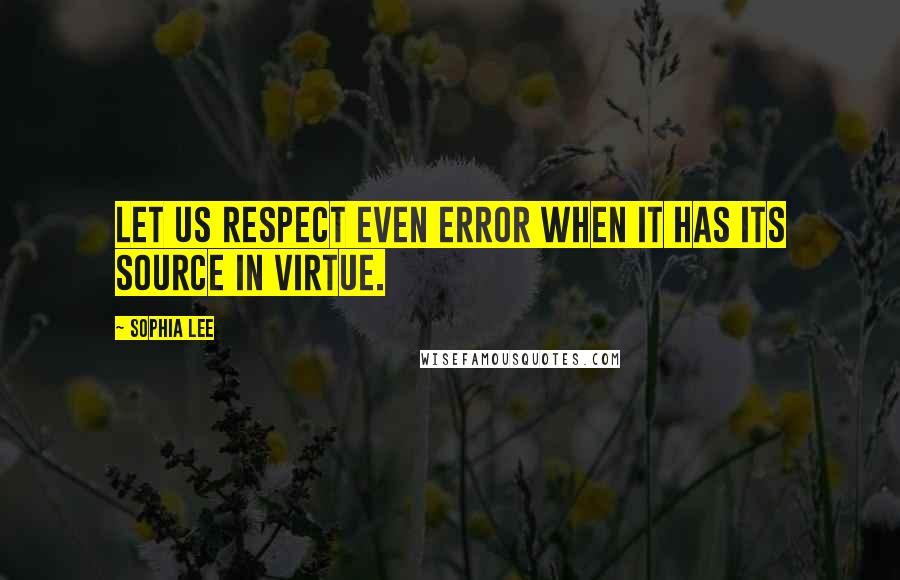 Sophia Lee Quotes: Let us respect even error when it has its source in virtue.