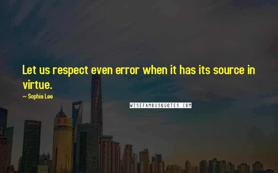 Sophia Lee Quotes: Let us respect even error when it has its source in virtue.