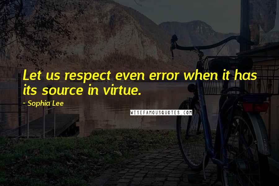 Sophia Lee Quotes: Let us respect even error when it has its source in virtue.