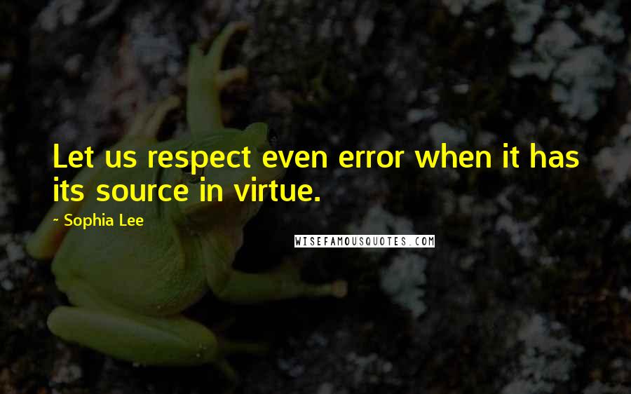 Sophia Lee Quotes: Let us respect even error when it has its source in virtue.