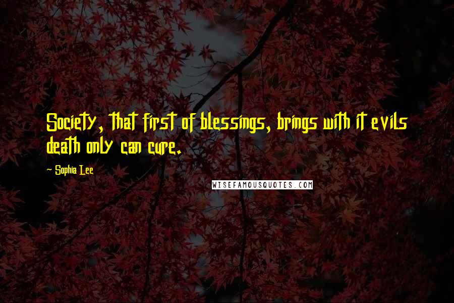 Sophia Lee Quotes: Society, that first of blessings, brings with it evils death only can cure.