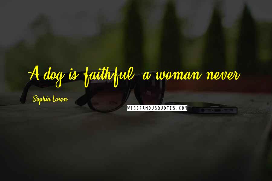 Sophia Loren Quotes: A dog is faithful, a woman never.