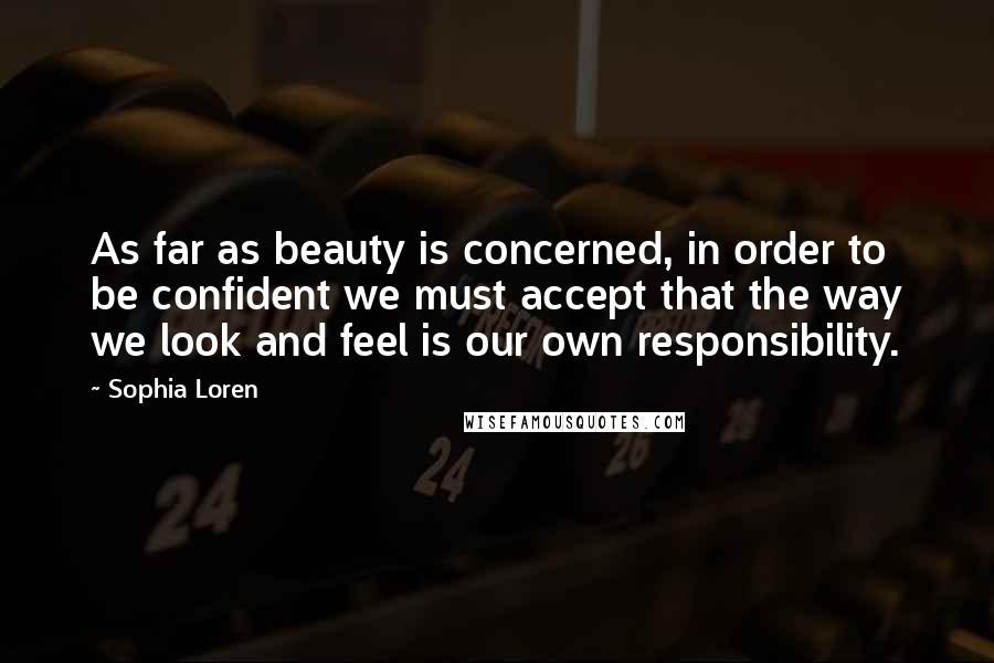 Sophia Loren Quotes: As far as beauty is concerned, in order to be confident we must accept that the way we look and feel is our own responsibility.