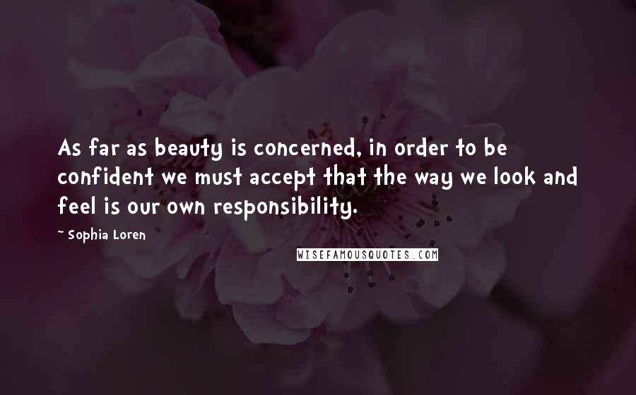 Sophia Loren Quotes: As far as beauty is concerned, in order to be confident we must accept that the way we look and feel is our own responsibility.