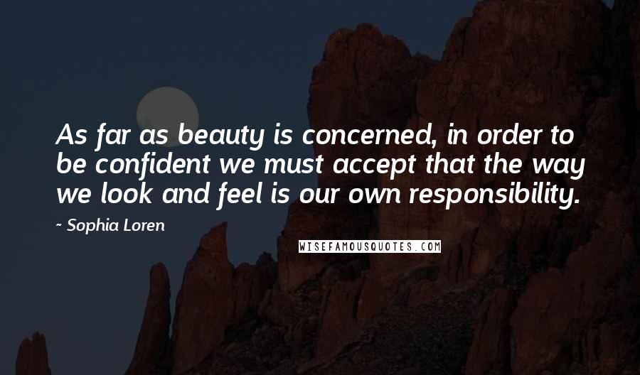Sophia Loren Quotes: As far as beauty is concerned, in order to be confident we must accept that the way we look and feel is our own responsibility.