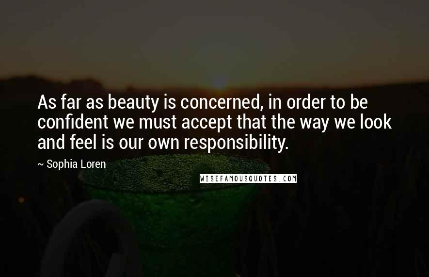 Sophia Loren Quotes: As far as beauty is concerned, in order to be confident we must accept that the way we look and feel is our own responsibility.