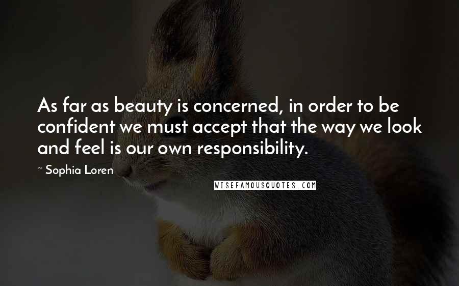 Sophia Loren Quotes: As far as beauty is concerned, in order to be confident we must accept that the way we look and feel is our own responsibility.
