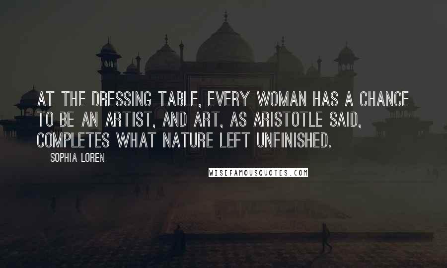 Sophia Loren Quotes: At the dressing table, every woman has a chance to be an artist, and art, as Aristotle said, completes what nature left unfinished.