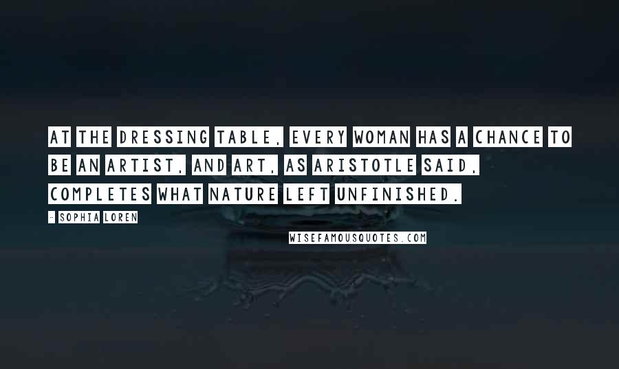 Sophia Loren Quotes: At the dressing table, every woman has a chance to be an artist, and art, as Aristotle said, completes what nature left unfinished.