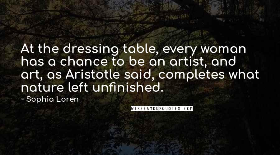 Sophia Loren Quotes: At the dressing table, every woman has a chance to be an artist, and art, as Aristotle said, completes what nature left unfinished.