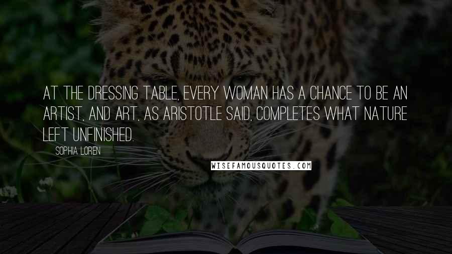 Sophia Loren Quotes: At the dressing table, every woman has a chance to be an artist, and art, as Aristotle said, completes what nature left unfinished.