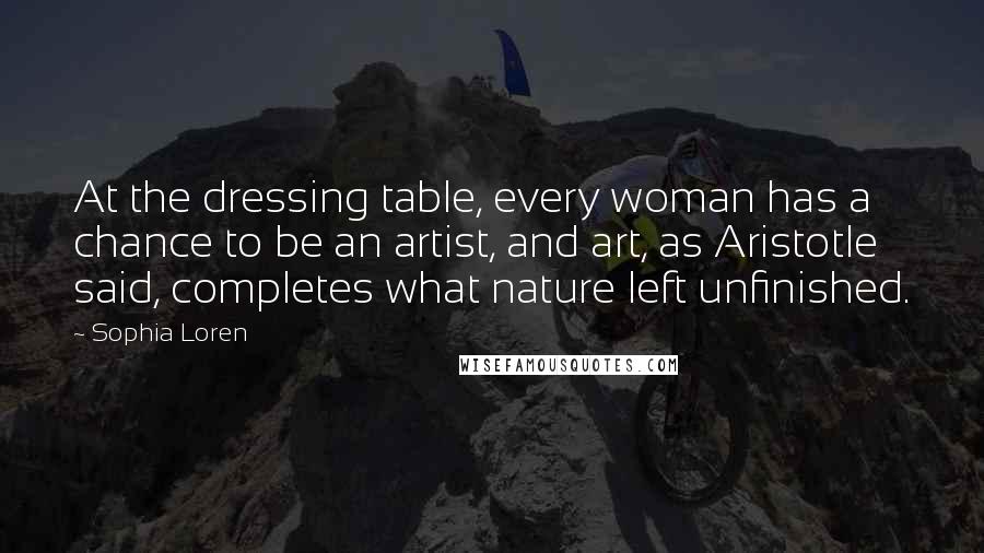 Sophia Loren Quotes: At the dressing table, every woman has a chance to be an artist, and art, as Aristotle said, completes what nature left unfinished.