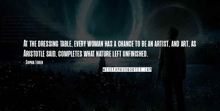 Sophia Loren Quotes: At the dressing table, every woman has a chance to be an artist, and art, as Aristotle said, completes what nature left unfinished.