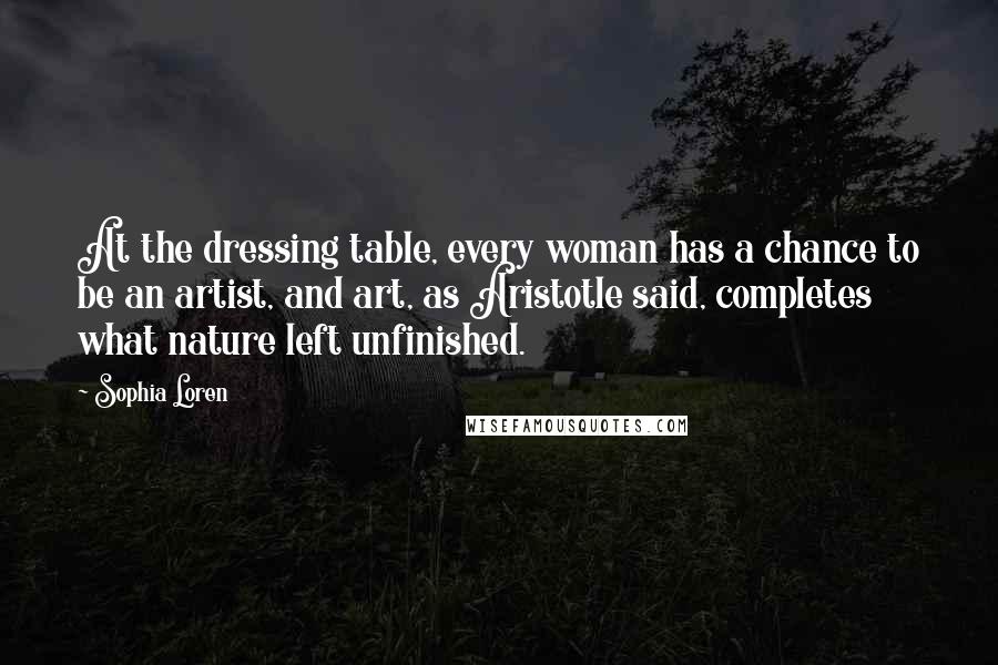 Sophia Loren Quotes: At the dressing table, every woman has a chance to be an artist, and art, as Aristotle said, completes what nature left unfinished.