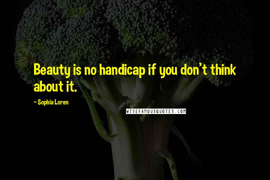 Sophia Loren Quotes: Beauty is no handicap if you don't think about it.
