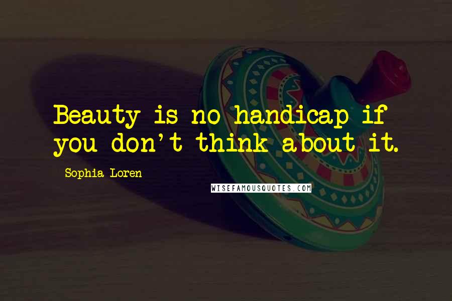 Sophia Loren Quotes: Beauty is no handicap if you don't think about it.