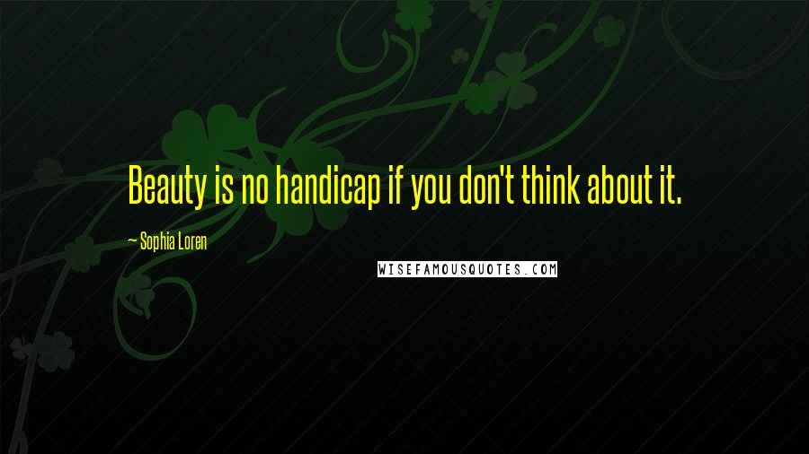 Sophia Loren Quotes: Beauty is no handicap if you don't think about it.