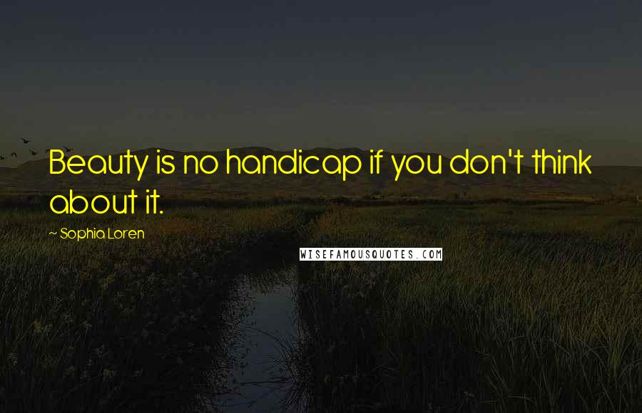 Sophia Loren Quotes: Beauty is no handicap if you don't think about it.