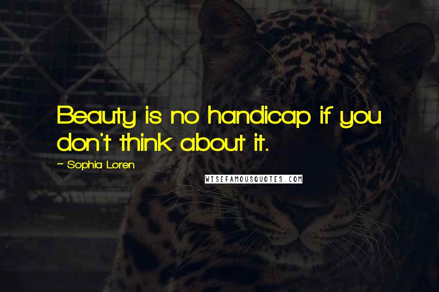 Sophia Loren Quotes: Beauty is no handicap if you don't think about it.