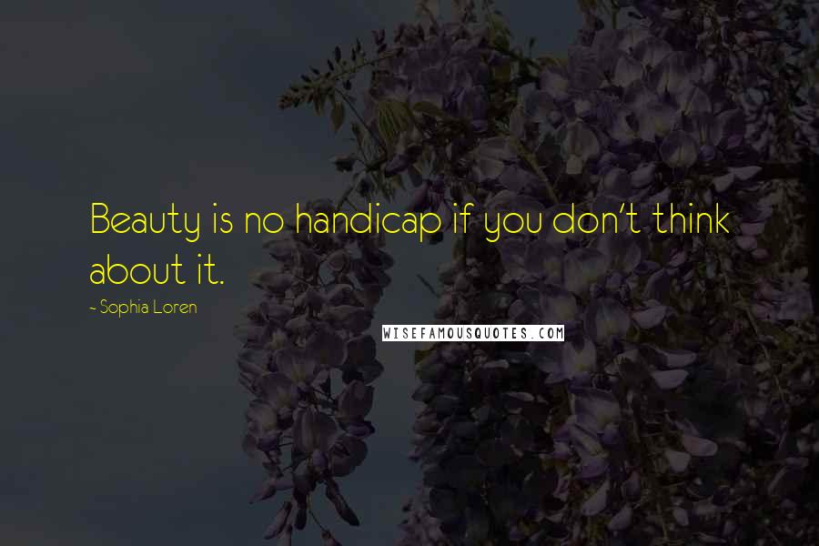 Sophia Loren Quotes: Beauty is no handicap if you don't think about it.