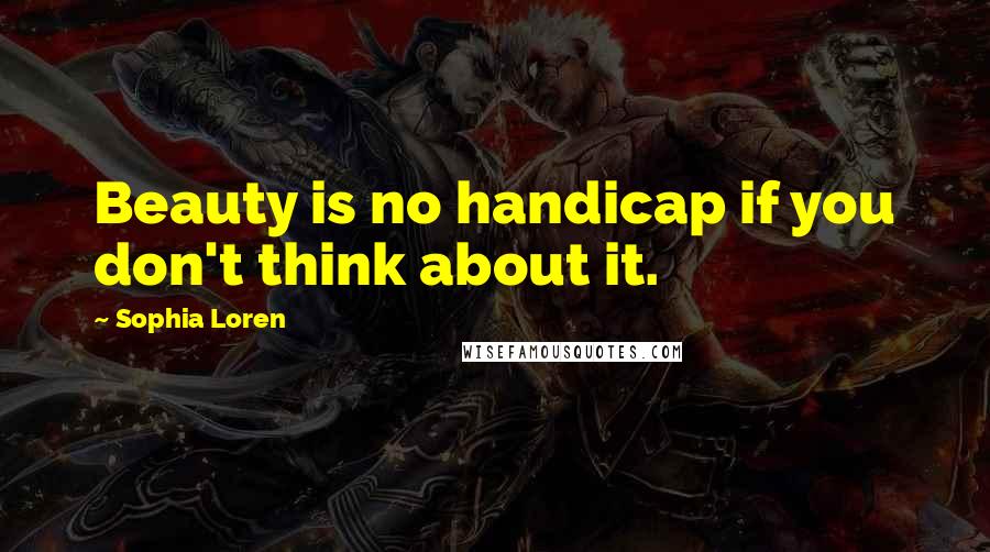 Sophia Loren Quotes: Beauty is no handicap if you don't think about it.