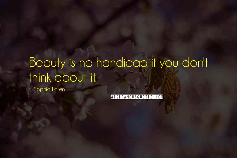 Sophia Loren Quotes: Beauty is no handicap if you don't think about it.