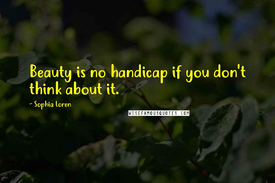 Sophia Loren Quotes: Beauty is no handicap if you don't think about it.