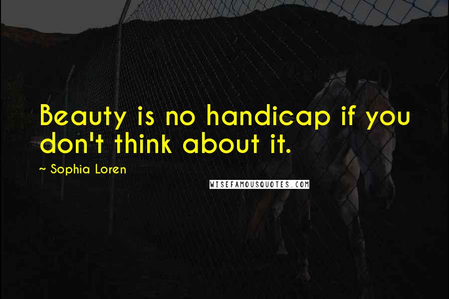 Sophia Loren Quotes: Beauty is no handicap if you don't think about it.