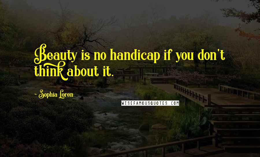 Sophia Loren Quotes: Beauty is no handicap if you don't think about it.