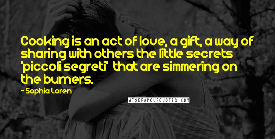 Sophia Loren Quotes: Cooking is an act of love, a gift, a way of sharing with others the little secrets 'piccoli segreti' that are simmering on the burners.