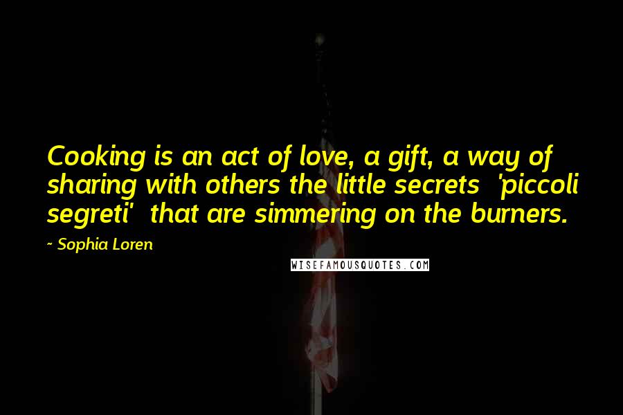 Sophia Loren Quotes: Cooking is an act of love, a gift, a way of sharing with others the little secrets  'piccoli segreti'  that are simmering on the burners.
