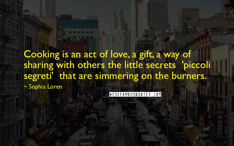 Sophia Loren Quotes: Cooking is an act of love, a gift, a way of sharing with others the little secrets 'piccoli segreti' that are simmering on the burners.