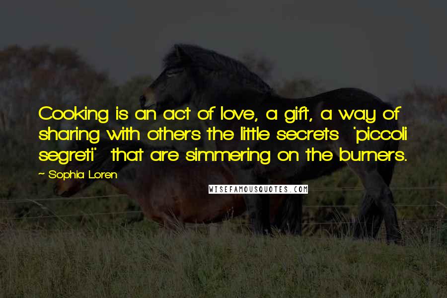 Sophia Loren Quotes: Cooking is an act of love, a gift, a way of sharing with others the little secrets  'piccoli segreti'  that are simmering on the burners.
