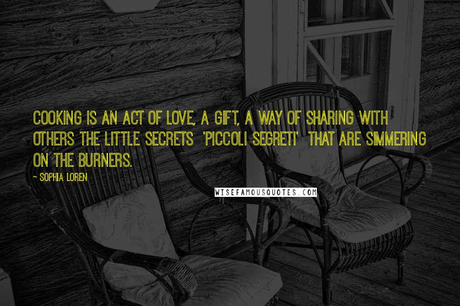 Sophia Loren Quotes: Cooking is an act of love, a gift, a way of sharing with others the little secrets 'piccoli segreti' that are simmering on the burners.