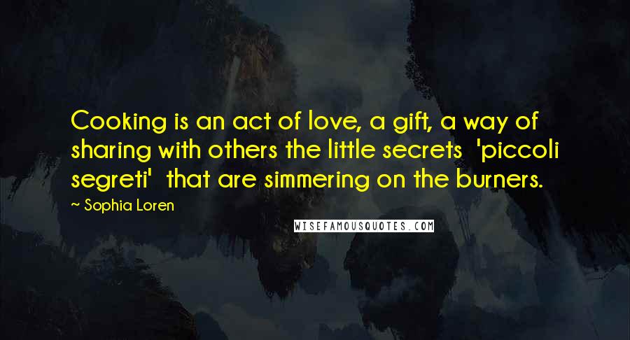 Sophia Loren Quotes: Cooking is an act of love, a gift, a way of sharing with others the little secrets  'piccoli segreti'  that are simmering on the burners.