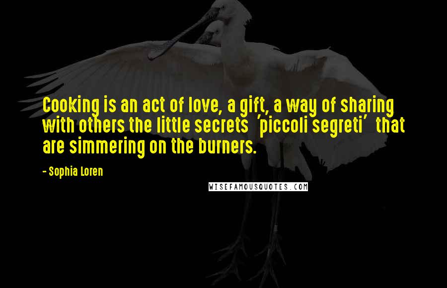 Sophia Loren Quotes: Cooking is an act of love, a gift, a way of sharing with others the little secrets  'piccoli segreti'  that are simmering on the burners.