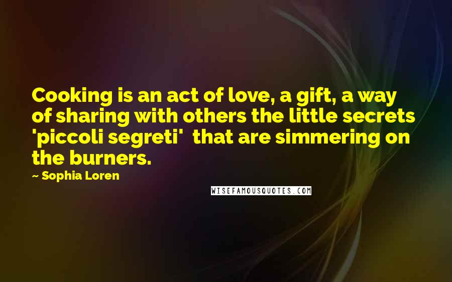 Sophia Loren Quotes: Cooking is an act of love, a gift, a way of sharing with others the little secrets 'piccoli segreti' that are simmering on the burners.