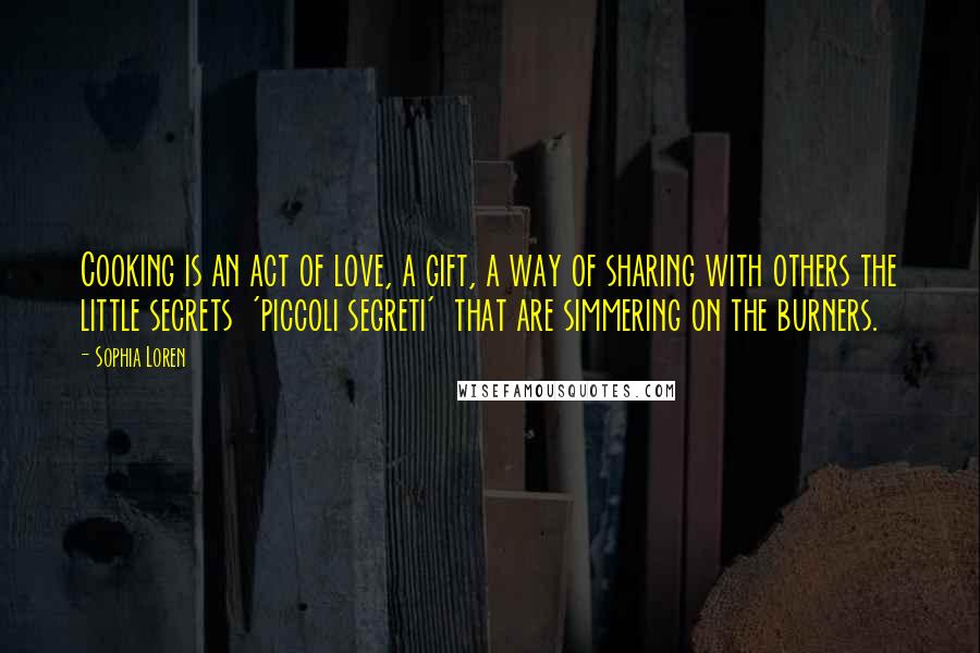 Sophia Loren Quotes: Cooking is an act of love, a gift, a way of sharing with others the little secrets  'piccoli segreti'  that are simmering on the burners.
