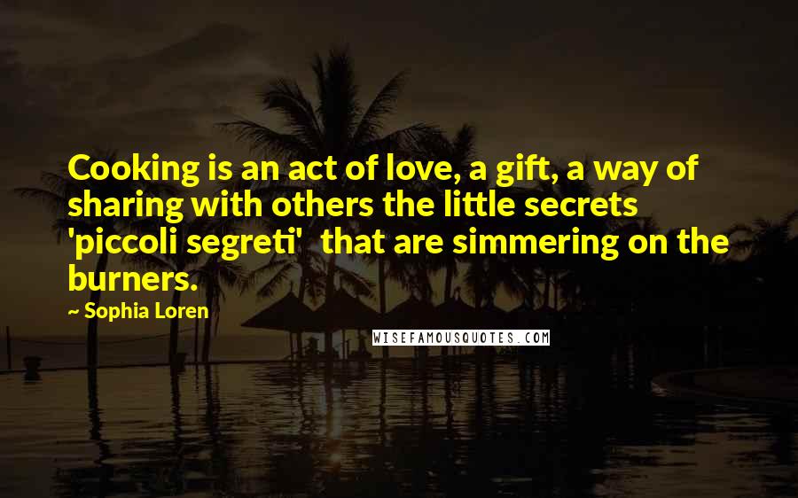 Sophia Loren Quotes: Cooking is an act of love, a gift, a way of sharing with others the little secrets 'piccoli segreti' that are simmering on the burners.