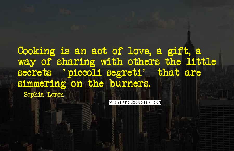 Sophia Loren Quotes: Cooking is an act of love, a gift, a way of sharing with others the little secrets 'piccoli segreti' that are simmering on the burners.