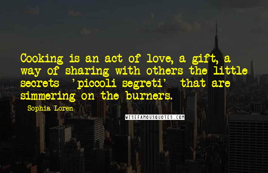 Sophia Loren Quotes: Cooking is an act of love, a gift, a way of sharing with others the little secrets  'piccoli segreti'  that are simmering on the burners.