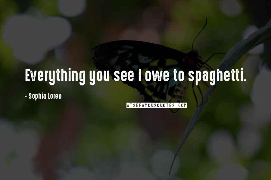 Sophia Loren Quotes: Everything you see I owe to spaghetti.