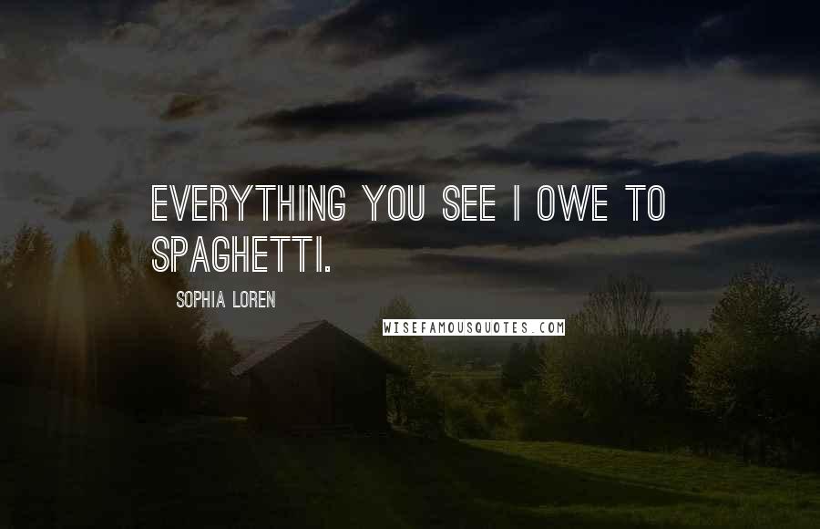 Sophia Loren Quotes: Everything you see I owe to spaghetti.