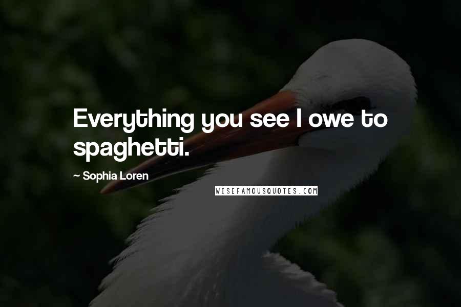 Sophia Loren Quotes: Everything you see I owe to spaghetti.